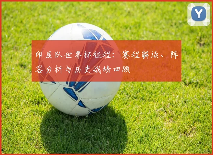 印度队世界杯征程：赛程解读、阵容分析与历史战绩回顾