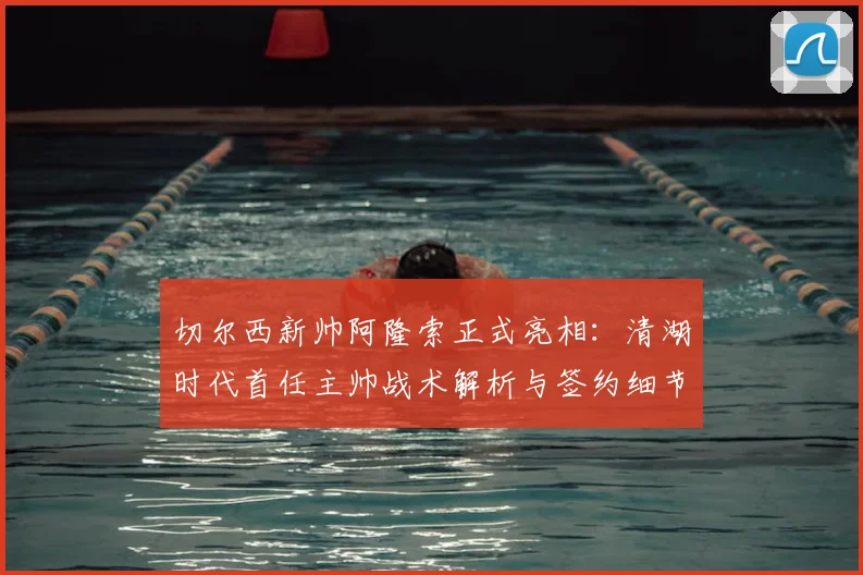 切尔西新帅阿隆索正式亮相：清湖时代首任主帅战术解析与签约细节全揭秘
