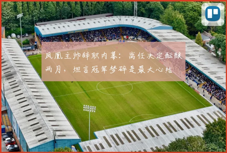凤凰主帅辞职内幕：离任决定酝酿两月，坦言冠军梦碎是最大心结