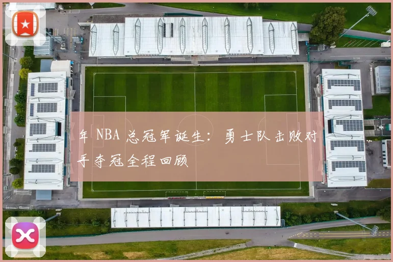年 NBA 总冠军诞生：勇士队击败对手夺冠全程回顾