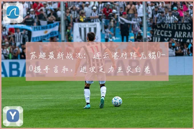 苏超最新战况：连云港对阵无锡0-0握手言和，进攻乏力互交白卷