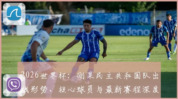 2026世界杯：刚果民主共和国队出线形势、核心球员与最新赛程深度解析