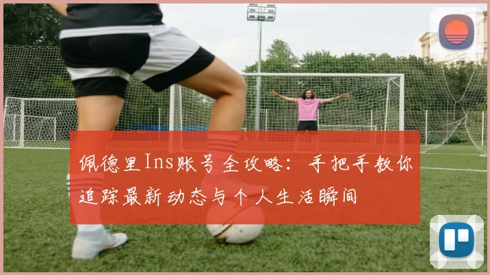 佩德里Ins账号全攻略：手把手教你追踪最新动态与个人生活瞬间