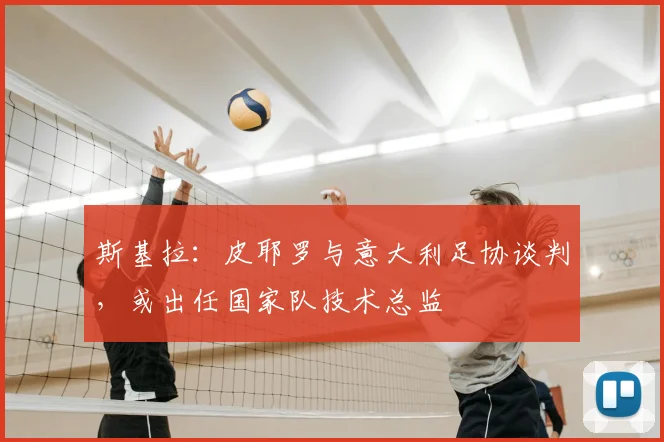 斯基拉：皮耶罗与意大利足协谈判，或出任国家队技术总监