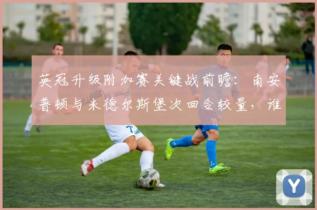 英冠升级附加赛关键战前瞻：南安普顿与米德尔斯堡次回合较量，谁能把握2026年冲超先机？