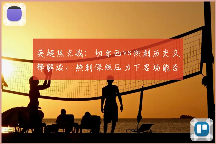 英超焦点战：切尔西vs热刺历史交锋解读，热刺保级压力下客场能否抢分？