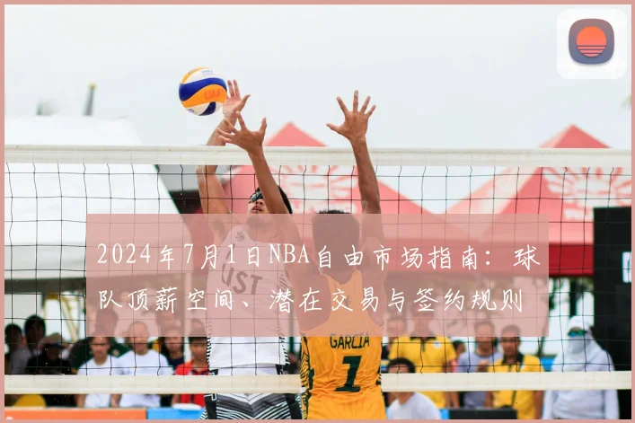 2024年7月1日NBA自由市场指南：球队顶薪空间、潜在交易与签约规则详解