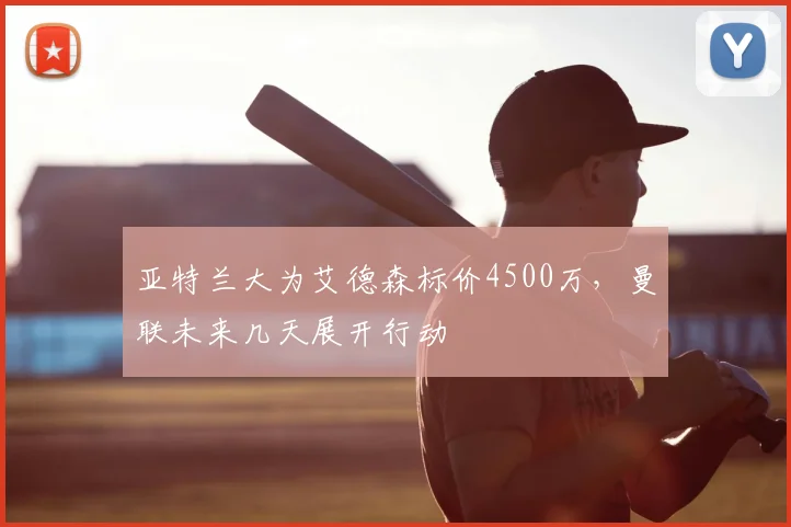 亚特兰大为艾德森标价4500万，曼联未来几天展开行动