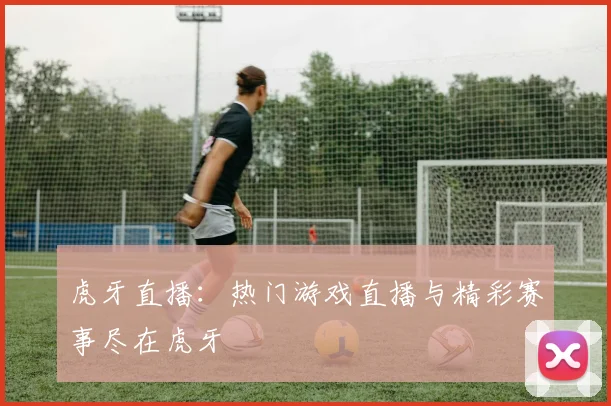 虎牙直播：热门游戏直播与精彩赛事尽在虎牙