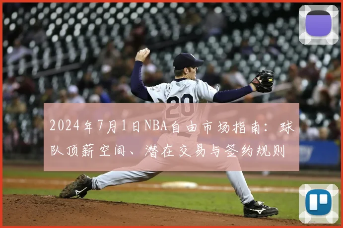 2024年7月1日NBA自由市场指南：球队顶薪空间、潜在交易与签约规则详解