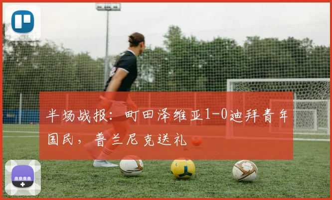 半场战报：町田泽维亚1-0迪拜青年国民，普兰尼克送礼