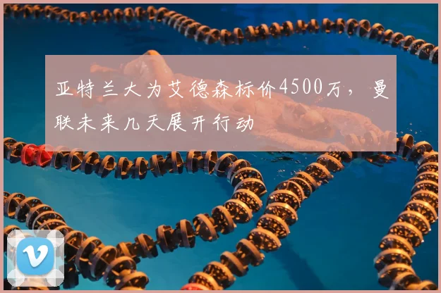 亚特兰大为艾德森标价4500万，曼联未来几天展开行动