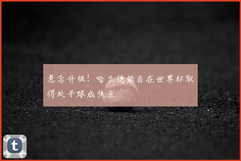 悬念升级！哈兰德能否在世界杯取得处子球成焦点