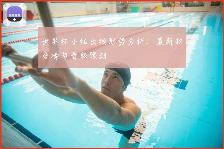 世界杯小组出线形势分析：最新积分榜与晋级预测