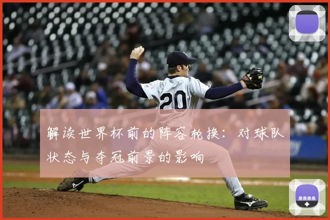 解读世界杯前的阵容轮换：对球队状态与夺冠前景的影响