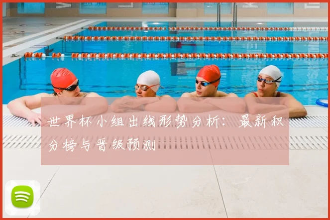 世界杯小组出线形势分析：最新积分榜与晋级预测