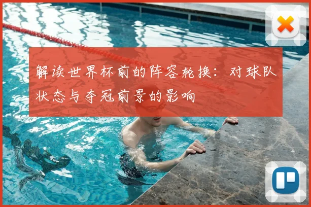 解读世界杯前的阵容轮换：对球队状态与夺冠前景的影响