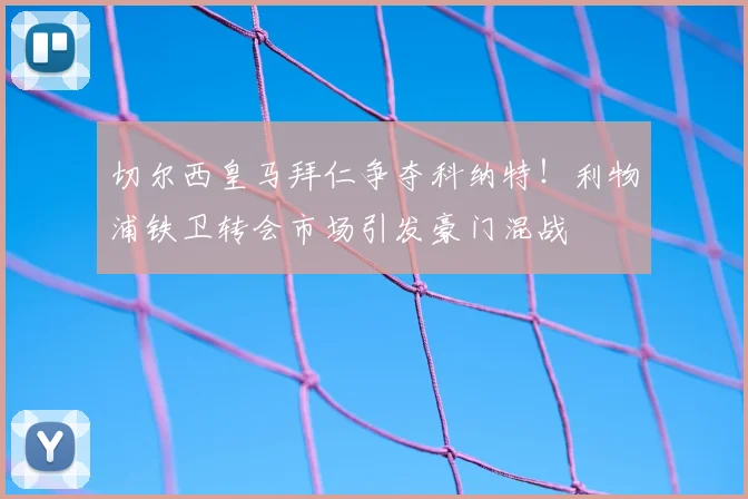 切尔西皇马拜仁争夺科纳特！利物浦铁卫转会市场引发豪门混战