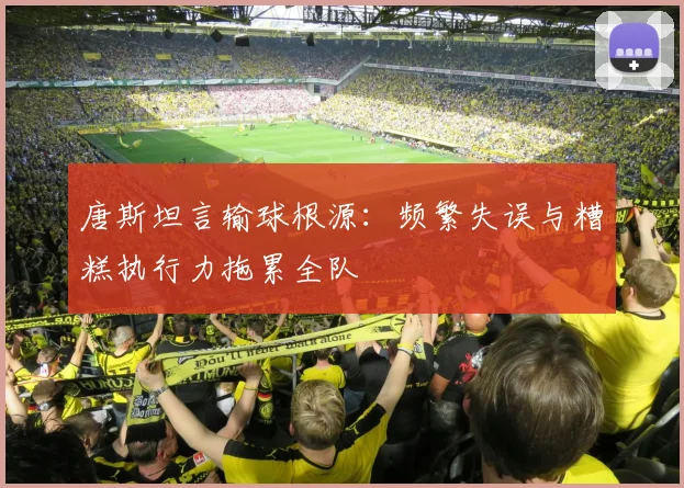 唐斯坦言输球根源：频繁失误与糟糕执行力拖累全队