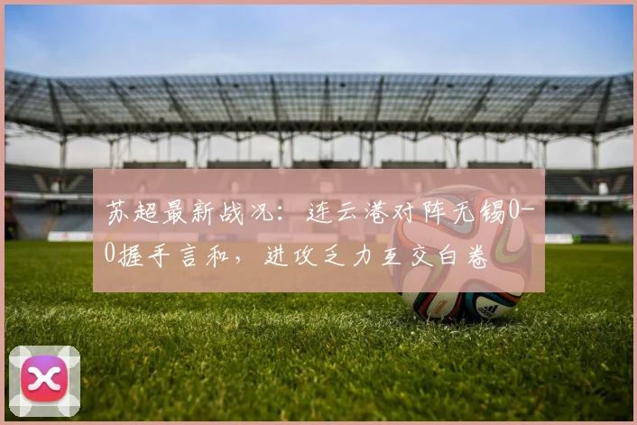 苏超最新战况：连云港对阵无锡0-0握手言和，进攻乏力互交白卷