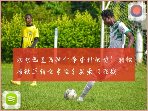 切尔西皇马拜仁争夺科纳特！利物浦铁卫转会市场引发豪门混战